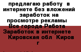 предлагаю работу  в интернете без вложений,заработок на просмотре рекламы - Все города Работа » Заработок в интернете   . Кировская обл.,Киров г.